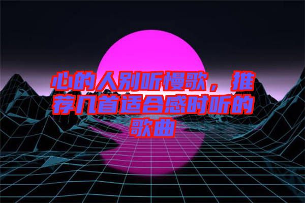 心的人別聽慢歌，推薦幾首適合感時(shí)聽的歌曲