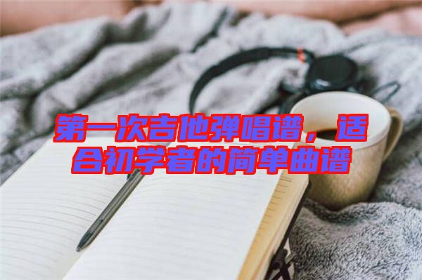第一次吉他彈唱譜，適合初學(xué)者的簡(jiǎn)單曲譜
