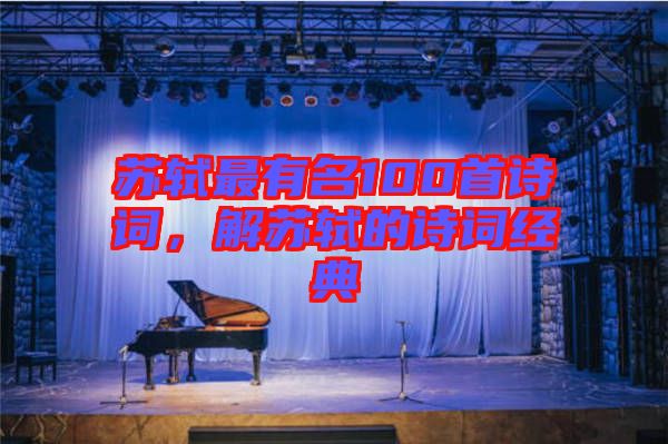 蘇軾最有名100首詩詞，解蘇軾的詩詞經(jīng)典