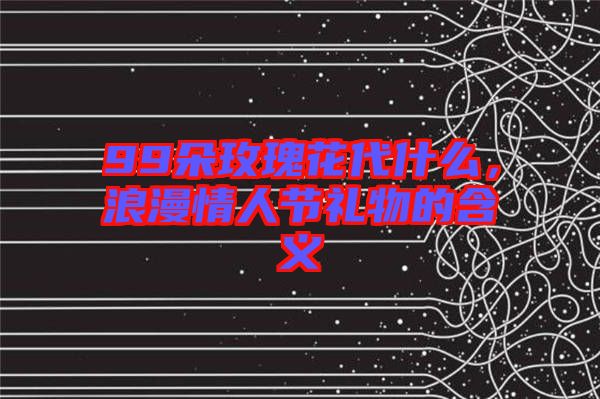 99朵玫瑰花代什么，浪漫情人節(jié)禮物的含義