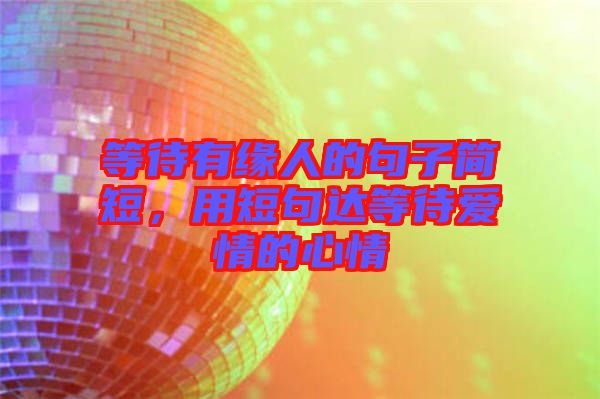 等待有緣人的句子簡短，用短句達(dá)等待愛情的心情