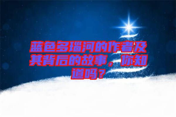 藍(lán)色多瑙河的作者及其背后的故事，你知道嗎？