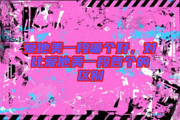 愛他美一段哪個(gè)好，對(duì)比愛他美一段各個(gè)的區(qū)別