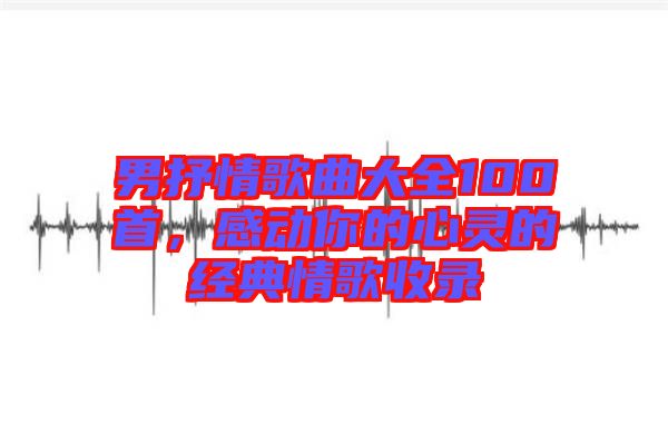 男抒情歌曲大全100首，感動(dòng)你的心靈的經(jīng)典情歌收錄