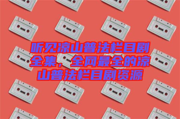 聽見涼山普法欄目劇全集，全網(wǎng)最全的涼山普法欄目劇資源