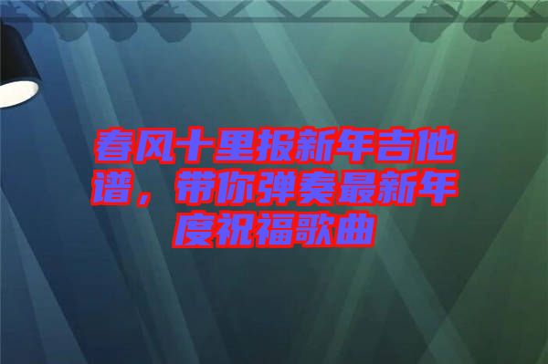 春風(fēng)十里報(bào)新年吉他譜，帶你彈奏最新年度祝福歌曲