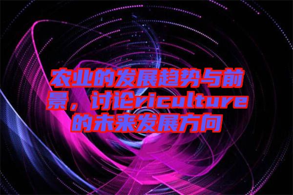 農(nóng)業(yè)的發(fā)展趨勢(shì)與前景，討論riculture的未來(lái)發(fā)展方向