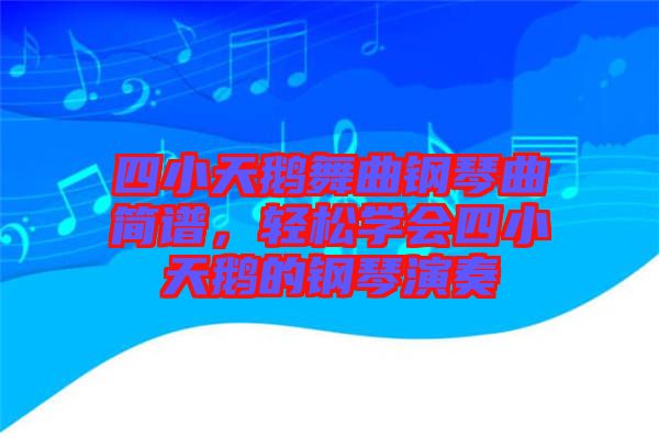 四小天鵝舞曲鋼琴曲簡(jiǎn)譜，輕松學(xué)會(huì)四小天鵝的鋼琴演奏