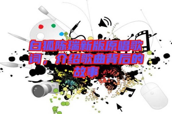 白狐陳瑞新版原唱歌詞，介紹歌曲背后的故事