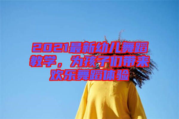 2021最新幼兒舞蹈教學(xué)，為孩子們帶來歡樂舞蹈體驗