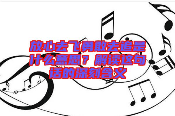 放心去飛勇敢去追是什么意思？解讀這句話的深刻含義