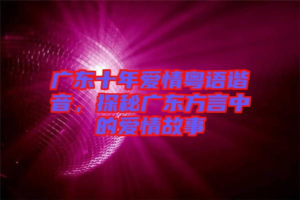 廣東十年愛(ài)情粵語(yǔ)諧音，探秘廣東方言中的愛(ài)情故事