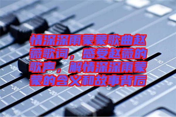 情深深雨蒙蒙歌曲趙薇歌詞，感受趙薇的歌聲，解情深深雨蒙蒙的含義和故事背后