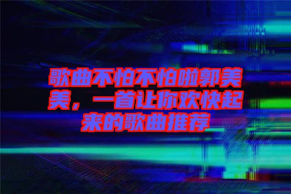 歌曲不怕不怕啦郭美美，一首讓你歡快起來(lái)的歌曲推薦