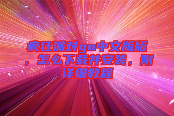 瘋狂派對(duì)go中文版版，怎么下載并安裝，附詳細(xì)教程