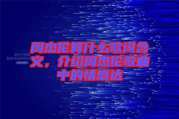 周杰倫算什么歌詞含義，介紹周杰倫歌曲中的情感達