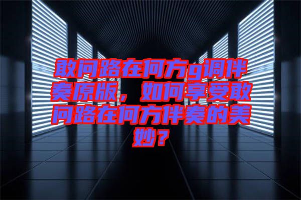 敢問路在何方g調(diào)伴奏原版，如何享受敢問路在何方伴奏的美妙？