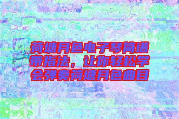荷塘月色電子琴簡譜帶指法，讓你輕松學(xué)會(huì)彈奏荷塘月色曲目