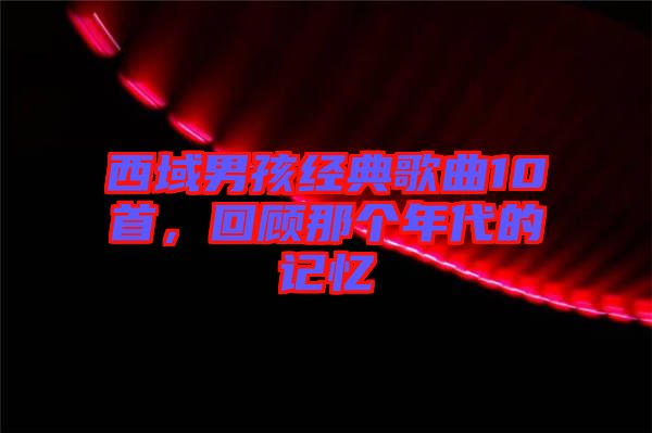 西域男孩經(jīng)典歌曲10首，回顧那個(gè)年代的記憶