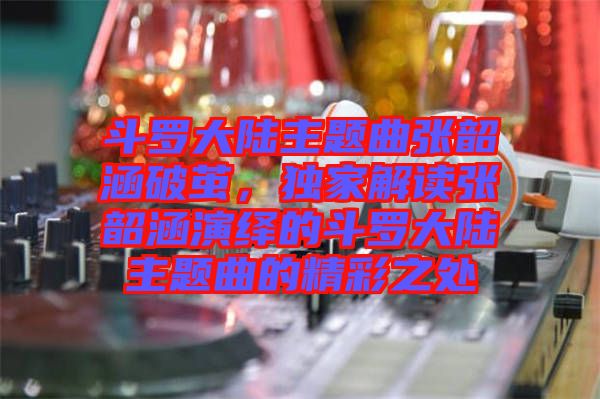 斗羅大陸主題曲張韶涵破繭，獨家解讀張韶涵演繹的斗羅大陸主題曲的精彩之處