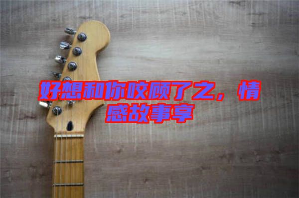 好想和你咬顧了之，情感故事享