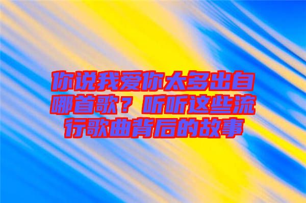 你說我愛你太多出自哪首歌？聽聽這些流行歌曲背后的故事