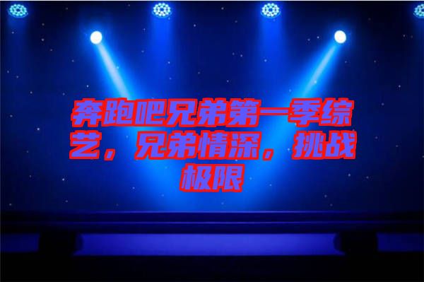 奔跑吧兄弟第一季綜藝，兄弟情深，挑戰(zhàn)極限