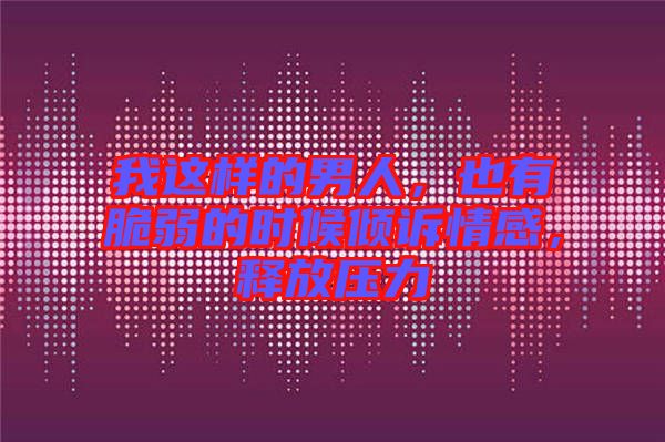 我這樣的男人，也有脆弱的時(shí)候傾訴情感，釋放壓力