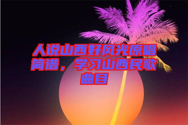 人說(shuō)山西好風(fēng)光原唱簡(jiǎn)譜，學(xué)習(xí)山西民歌曲目