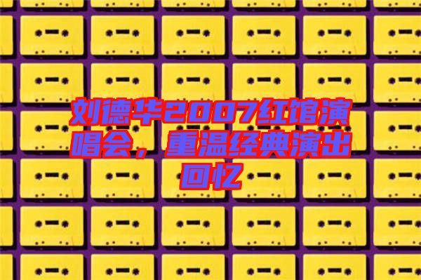 劉德華2007紅館演唱會，重溫經(jīng)典演出回憶