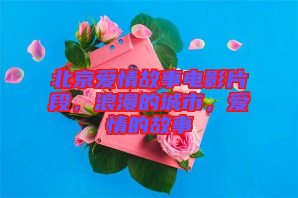 北京愛情故事電影片段，浪漫的城市，愛情的故事