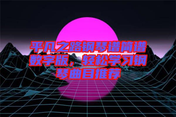 平凡之路鋼琴譜簡譜數(shù)字版，輕松學(xué)習(xí)鋼琴曲目推薦