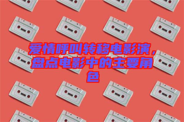 愛情呼叫轉移電影演，盤點電影中的主要角色