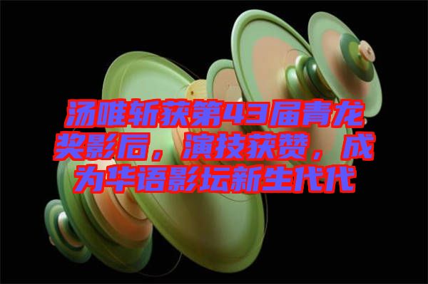 湯唯斬獲第43屆青龍獎(jiǎng)影后，演技獲贊，成為華語(yǔ)影壇新生代代