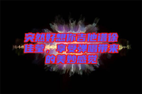突然好想你吉他譜徐佳瑩，享受彈唱帶來的美妙感覺