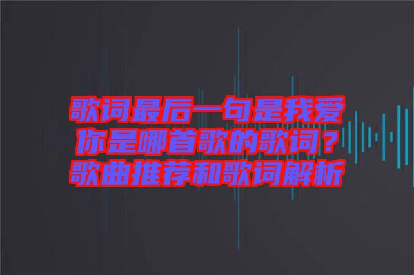 歌詞最后一句是我愛你是哪首歌的歌詞？歌曲推薦和歌詞解析