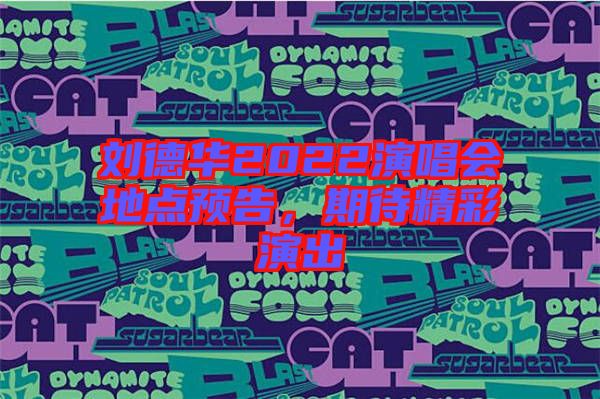劉德華2022演唱會(huì)地點(diǎn)預(yù)告，期待精彩演出