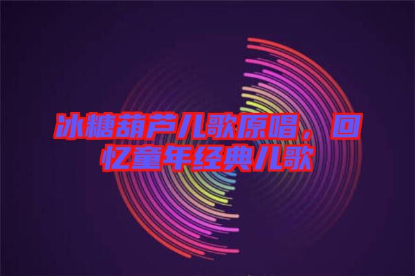 冰糖葫蘆兒歌原唱，回憶童年經(jīng)典兒歌