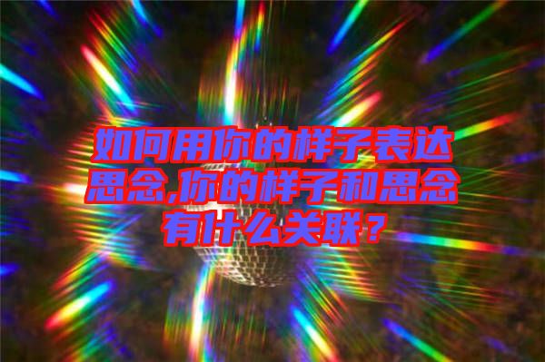 如何用你的樣子表達思念,你的樣子和思念有什么關(guān)聯(lián)？