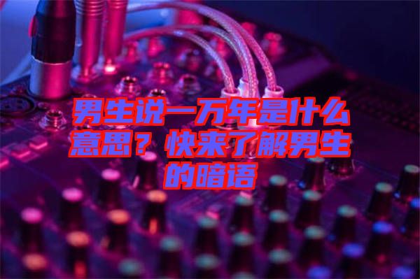 男生說一萬年是什么意思？快來了解男生的暗語