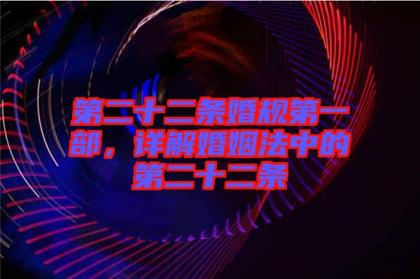 第二十二條婚規(guī)第一部，詳解婚姻法中的第二十二條