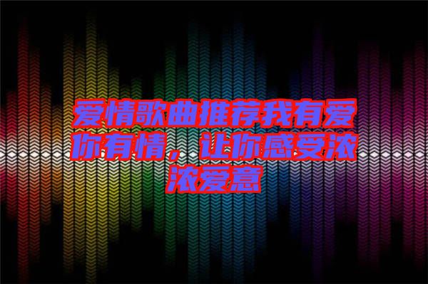 愛(ài)情歌曲推薦我有愛(ài)你有情，讓你感受濃濃愛(ài)意