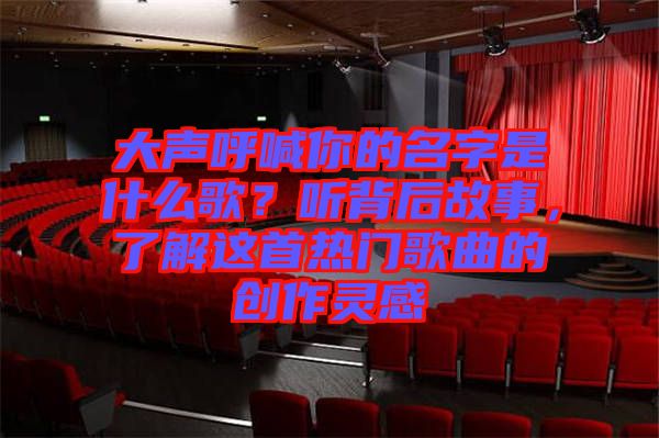 大聲呼喊你的名字是什么歌？聽背后故事，了解這首熱門歌曲的創(chuàng)作靈感