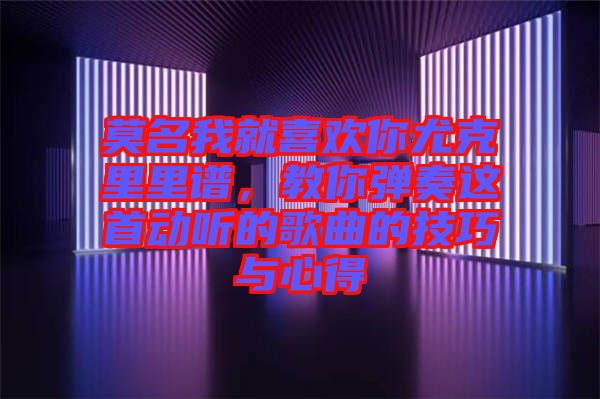 莫名我就喜歡你尤克里里譜，教你彈奏這首動(dòng)聽的歌曲的技巧與心得