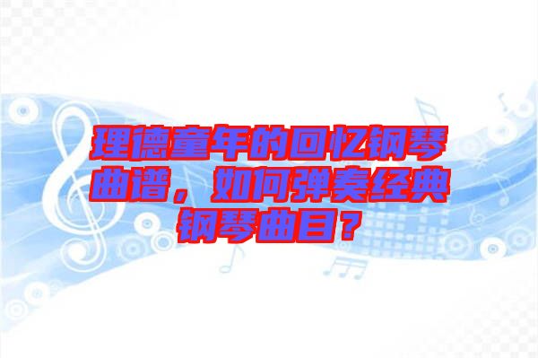 理德童年的回憶鋼琴曲譜，如何彈奏經(jīng)典鋼琴曲目？