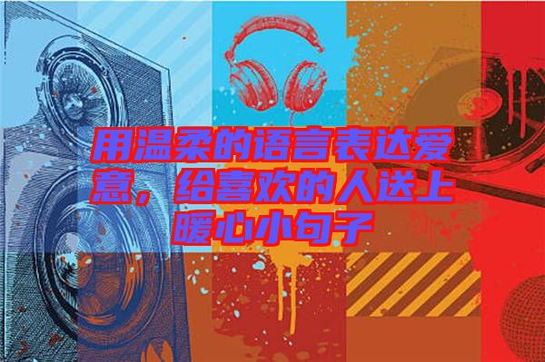 用溫柔的語言表達(dá)愛意，給喜歡的人送上暖心小句子