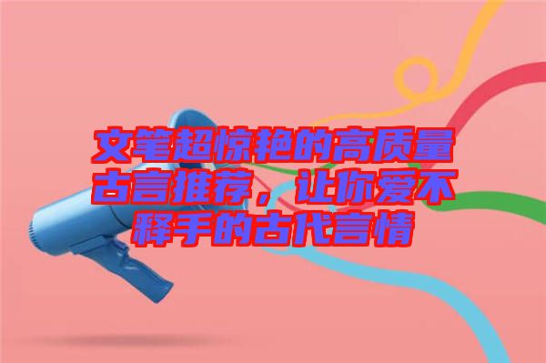 文筆超驚艷的高質量古言推薦，讓你愛不釋手的古代言情