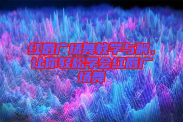 紅唇廣場舞教學(xué)與解，讓你輕松學(xué)會紅唇廣場舞