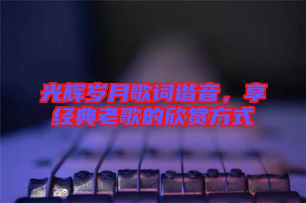 光輝歲月歌詞諧音，享經(jīng)典老歌的欣賞方式