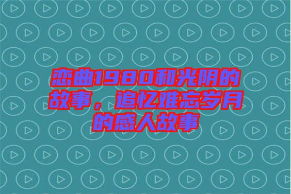 戀曲1980和光陰的故事，追憶難忘歲月的感人故事